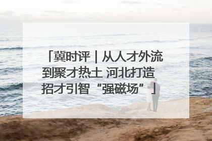 冀时评｜从人才外流到聚才热土 河北打造招才引智“强磁场”